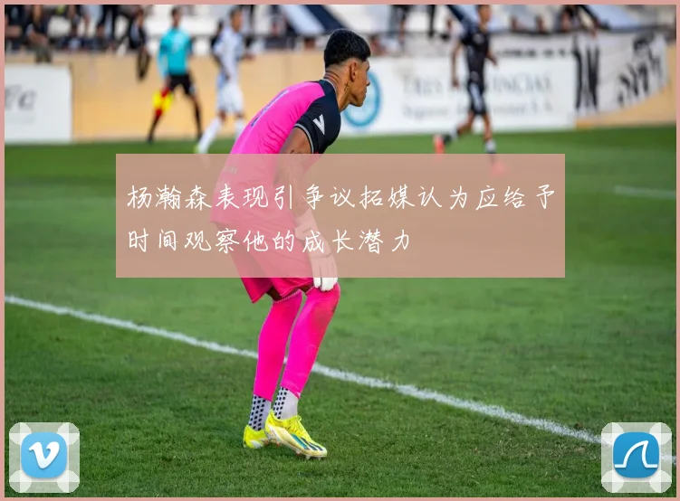 杨瀚森表现引争议拓媒认为应给予时间观察他的成长潜力